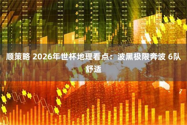 顺策略 2026年世杯地理看点：波黑极限奔波 6队舒适