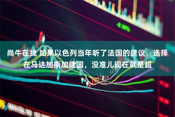 尚牛在线 如果以色列当年听了法国的建议，选择在马达加斯加建国，没准儿现在就是超