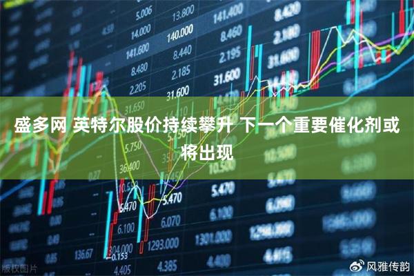盛多网 英特尔股价持续攀升 下一个重要催化剂或将出现
