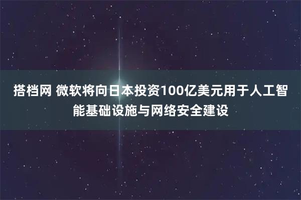 搭档网 微软将向日本投资100亿美元用于人工智能基础设施与网络安全建设