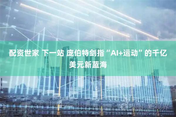 配资世家 下一站 庞伯特剑指“AI+运动”的千亿美元新蓝海