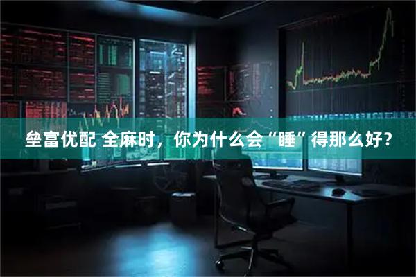 垒富优配 全麻时，你为什么会“睡”得那么好？