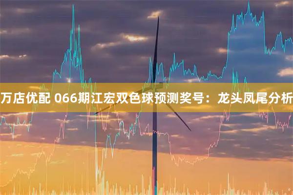万店优配 066期江宏双色球预测奖号：龙头凤尾分析