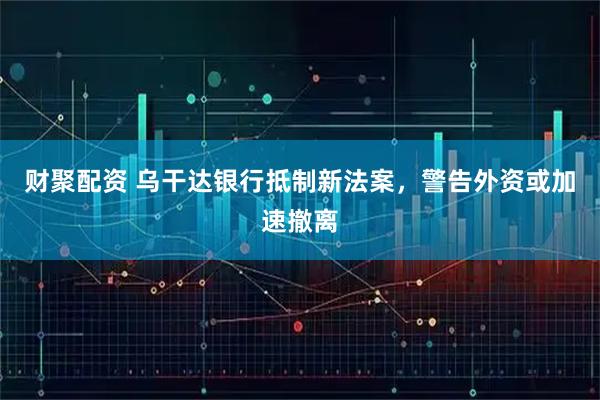 财聚配资 乌干达银行抵制新法案，警告外资或加速撤离