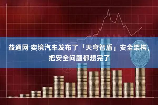 益通网 奕境汽车发布了「天穹智盾」安全架构，把安全问题都想完了