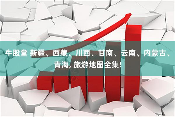 牛股堂 新疆、西藏、川西、甘南、云南、内蒙古、青海, 旅游地图全集!