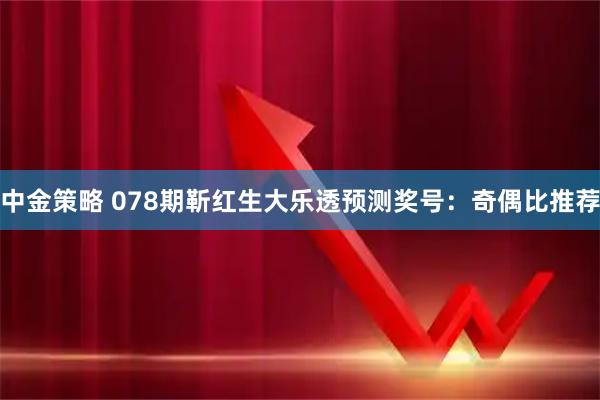 中金策略 078期靳红生大乐透预测奖号：奇偶比推荐