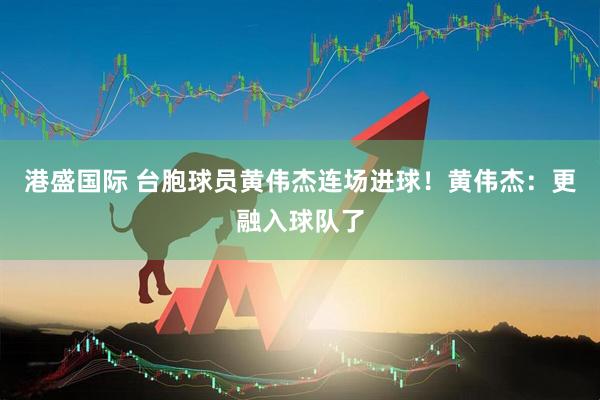 港盛国际 台胞球员黄伟杰连场进球！黄伟杰：更融入球队了