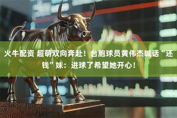 火牛配资 超萌双向奔赴！台胞球员黄伟杰喊话“还钱”妹：进球了希望她开心！