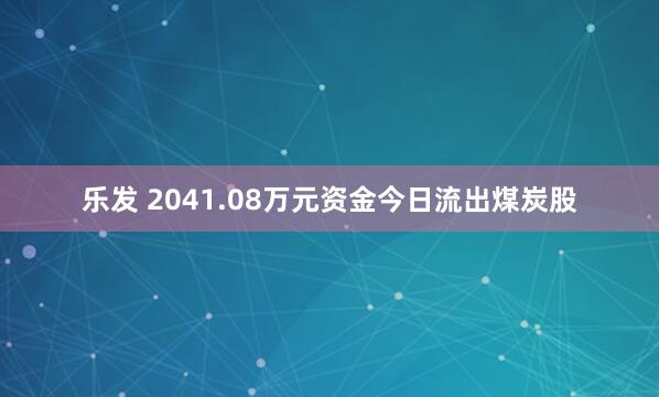 乐发 2041.08万元资金今日流出煤炭股