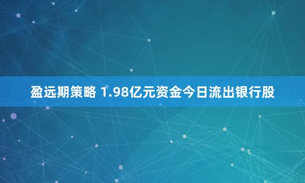 盈远期策略 1.98亿元资金今日流出银行股